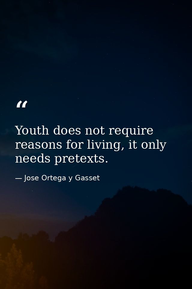 Youth does not require reasons for living, it only needs pretexts. — Jose Ortega y Gasset