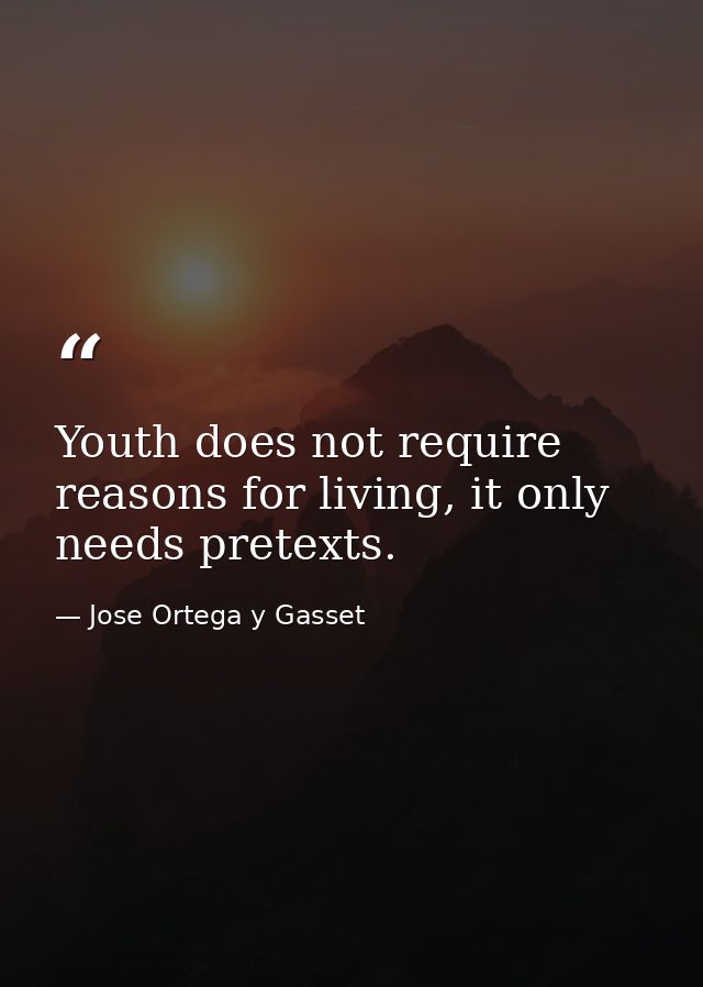 Youth does not require reasons for living, it only needs pretexts. — Jose Ortega y Gasset