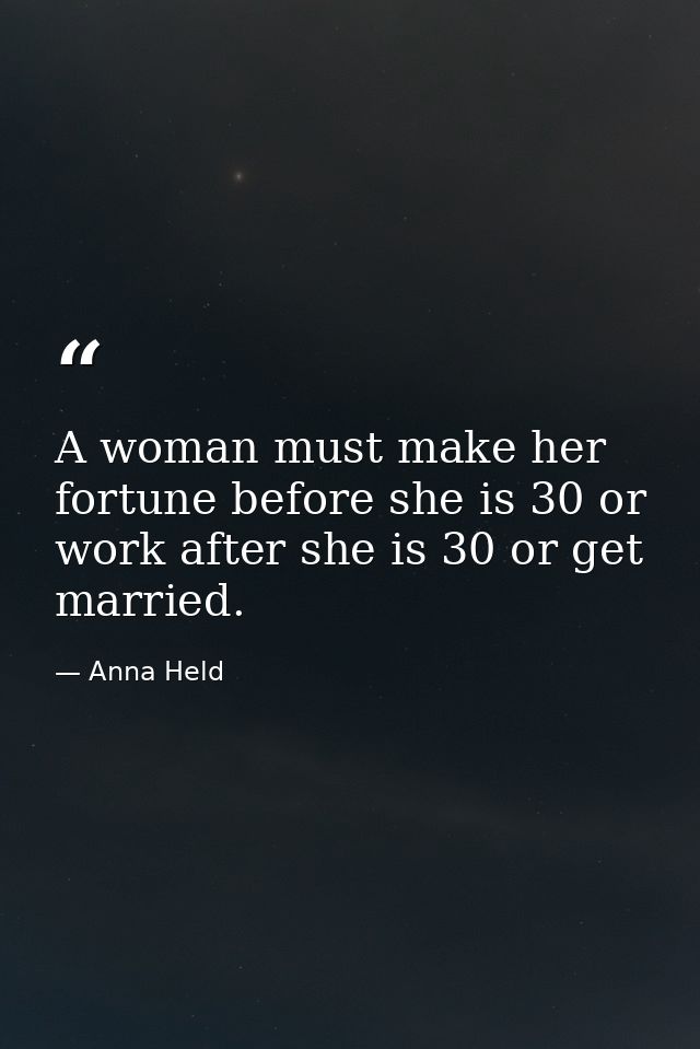 A woman must make her fortune before she is 30 or work after she is 30 or get married. — Anna Held