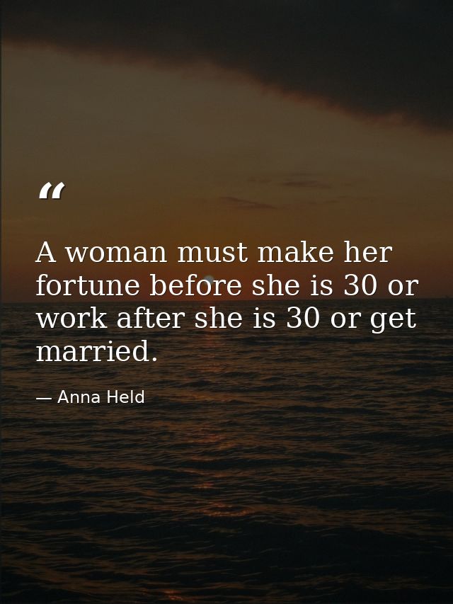 A woman must make her fortune before she is 30 or work after she is 30 or get married. — Anna Held