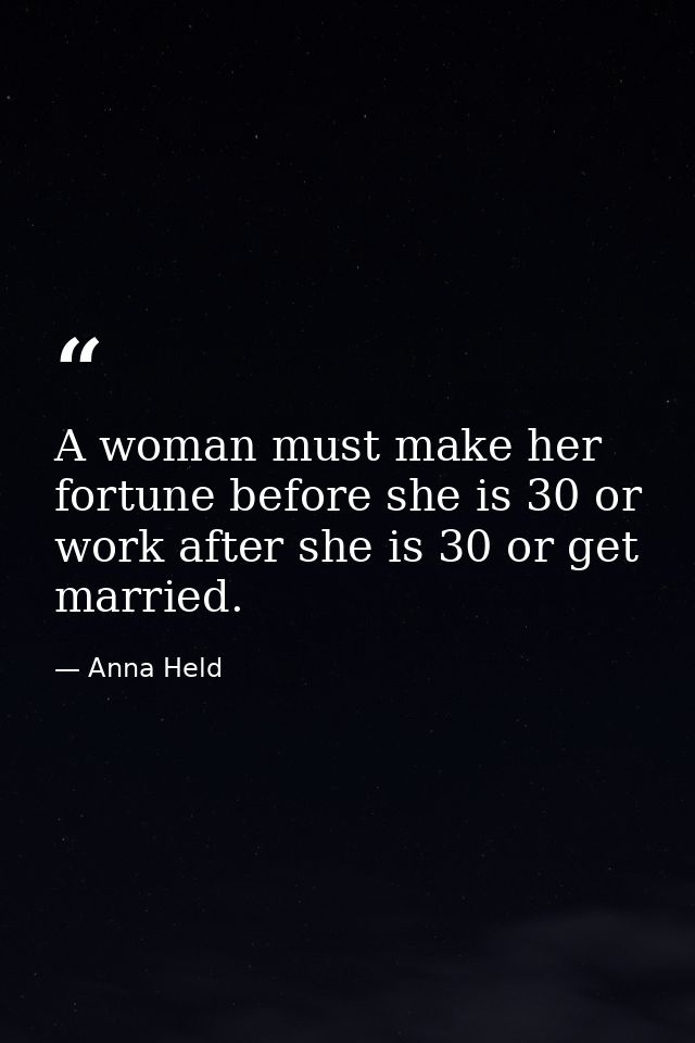 A woman must make her fortune before she is 30 or work after she is 30 or get married. — Anna Held