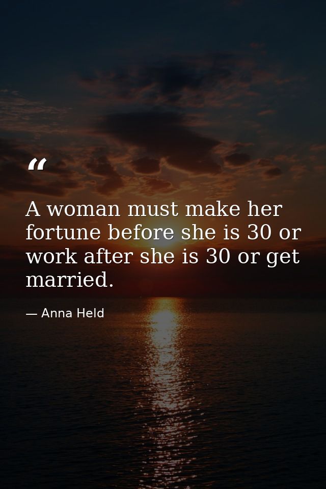 A woman must make her fortune before she is 30 or work after she is 30 or get married. — Anna Held
