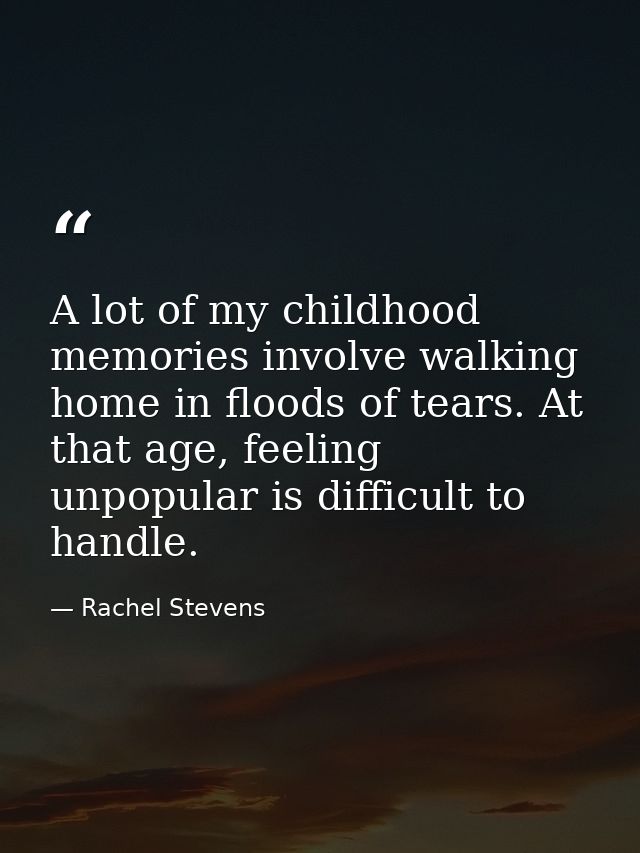 A lot of my childhood memories involve walking home in floods of tears. At that age, feeling unpopular is difficult to h — Rachel Stevens