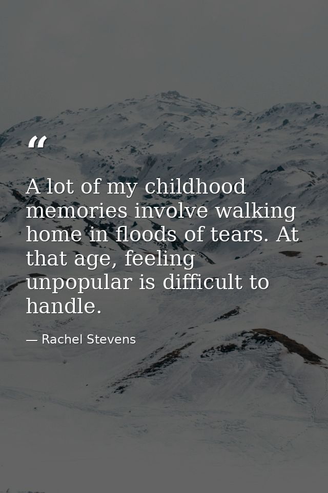 A lot of my childhood memories involve walking home in floods of tears. At that age, feeling unpopular is difficult to h — Rachel Stevens