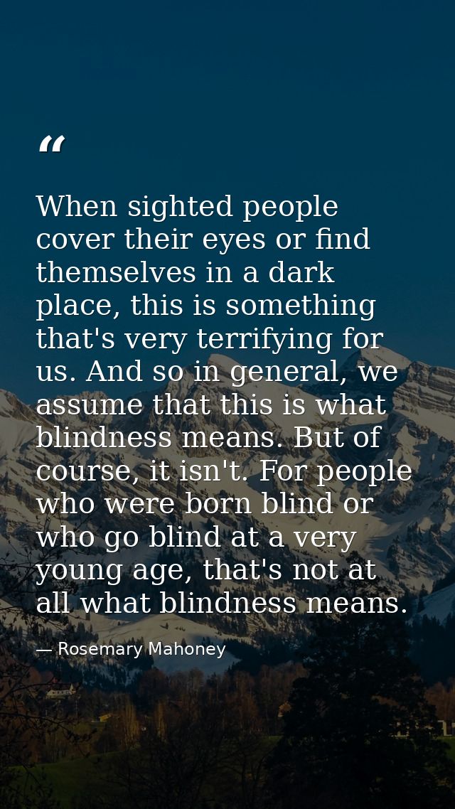 When sighted people cover their eyes or find themselves in a dark place, this is something that's very terrifying for us — Rosemary Mahoney