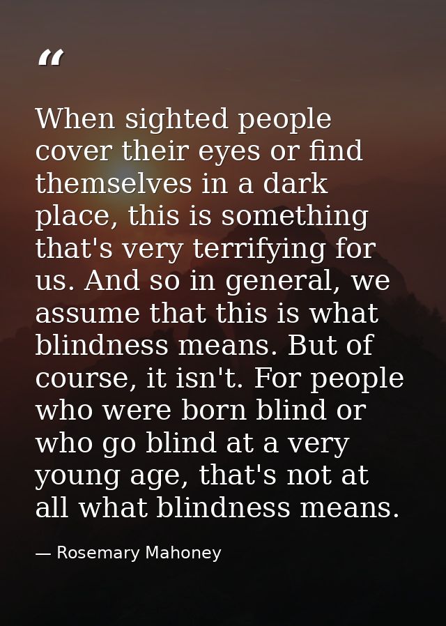 When sighted people cover their eyes or find themselves in a dark place, this is something that's very terrifying for us — Rosemary Mahoney