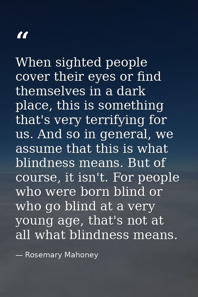 When sighted people cover their eyes or find themselves in a dark place, this is something that's very terrifying for us — Rosemary Mahoney