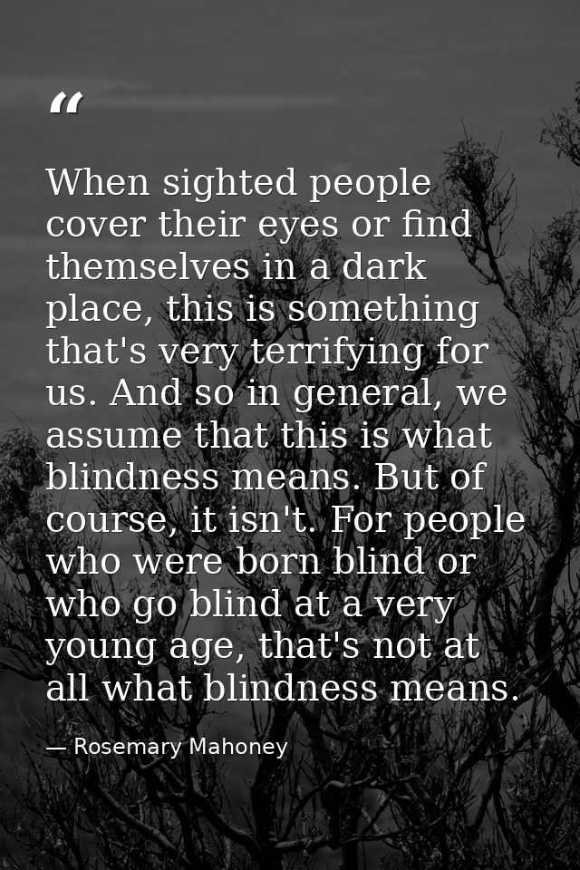 When sighted people cover their eyes or find themselves in a dark place, this is something that's very terrifying for us — Rosemary Mahoney