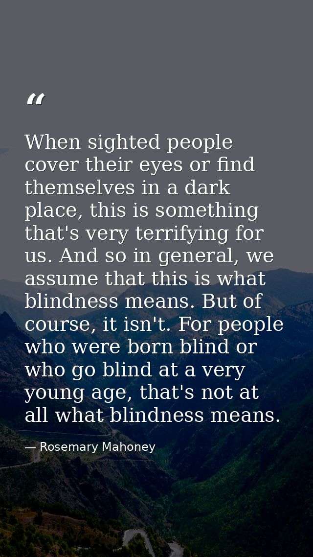 When sighted people cover their eyes or find themselves in a dark place, this is something that's very terrifying for us — Rosemary Mahoney