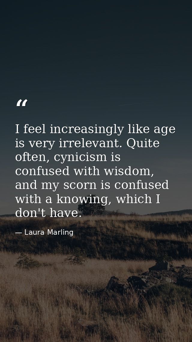 I feel increasingly like age is very irrelevant. Quite often, cynicism is confused with wisdom, and my scorn is confused — Laura Marling