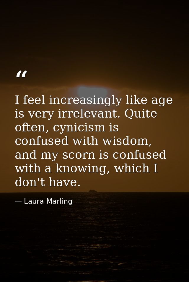 I feel increasingly like age is very irrelevant. Quite often, cynicism is confused with wisdom, and my scorn is confused — Laura Marling