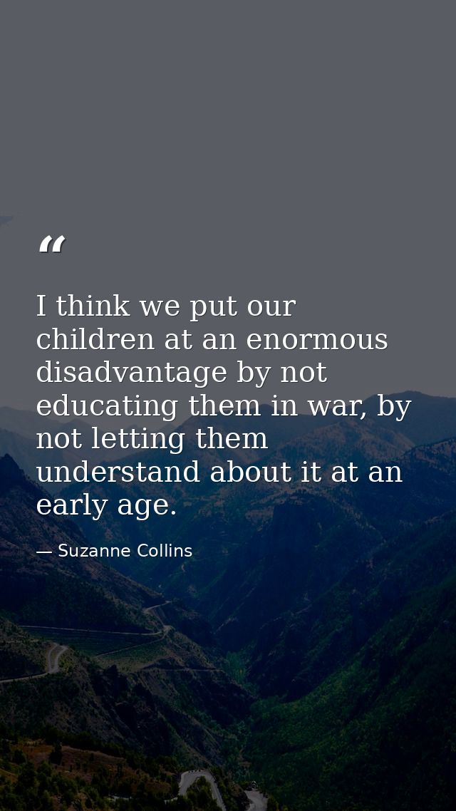 I think we put our children at an enormous disadvantage by not educating them in war, by not letting them understand abo — Suzanne Collins