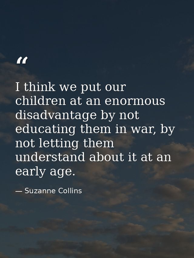 I think we put our children at an enormous disadvantage by not educating them in war, by not letting them understand abo — Suzanne Collins