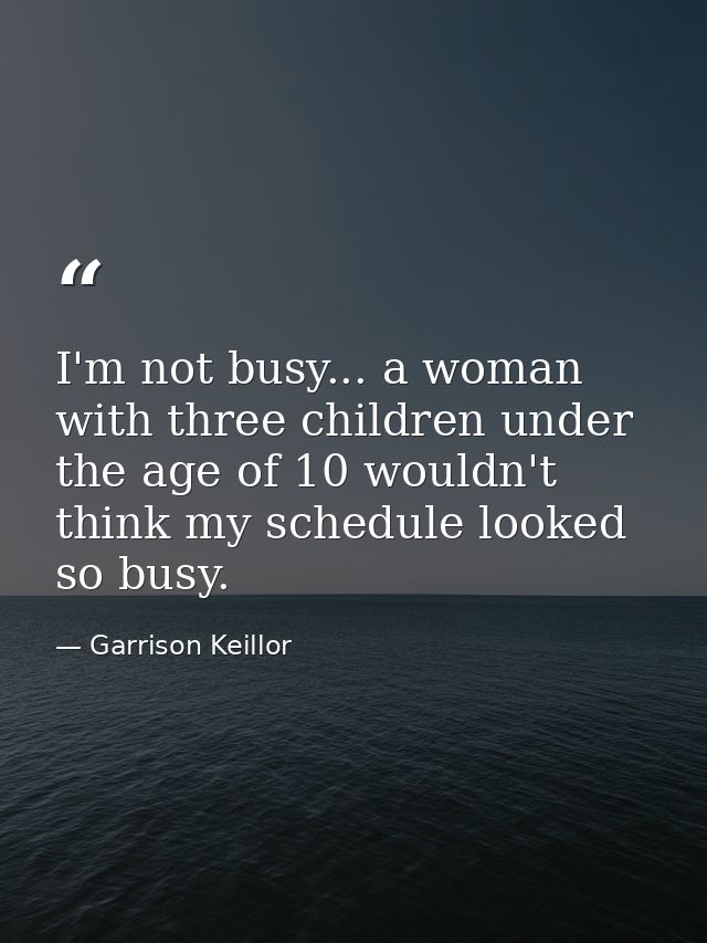 I'm not busy... a woman with three children under the age of 10 wouldn't think my schedule looked so busy. — Garrison Keillor