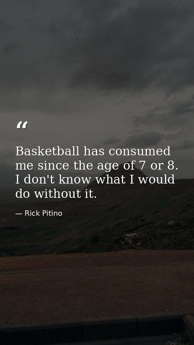 Basketball has consumed me since the age of 7 or 8. I don't know what I would do without it. — Rick Pitino