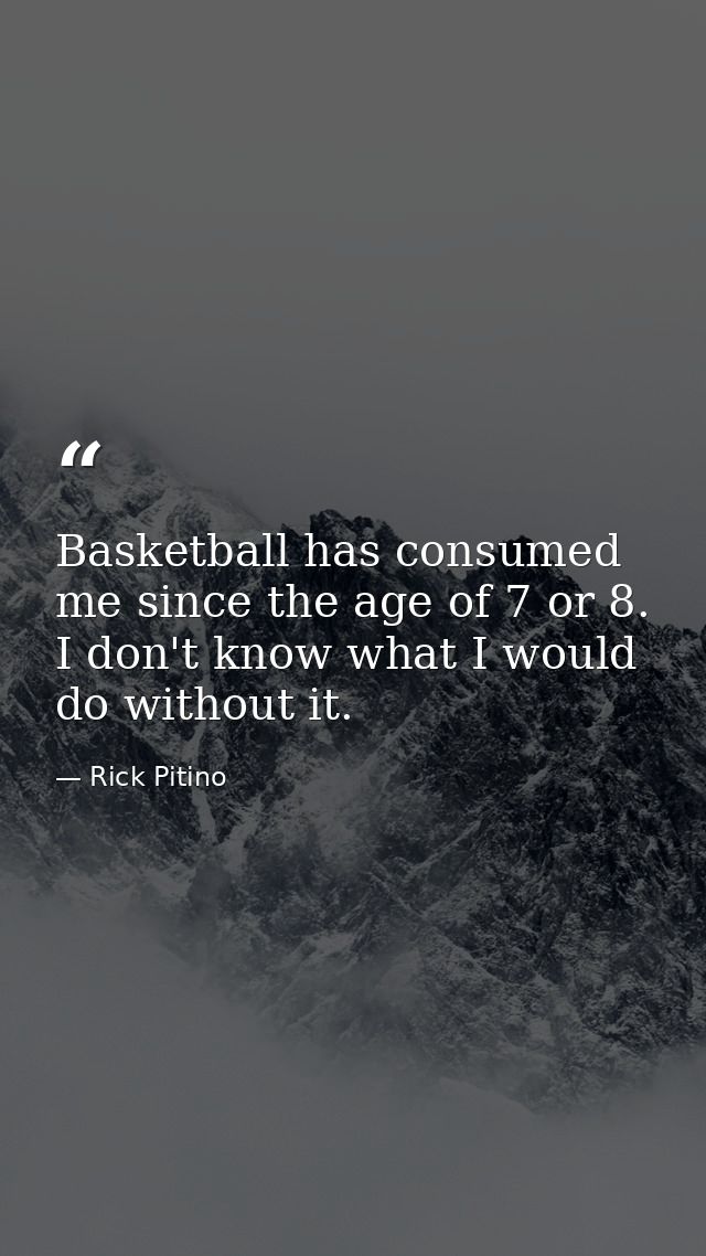 Basketball has consumed me since the age of 7 or 8. I don't know what I would do without it. — Rick Pitino