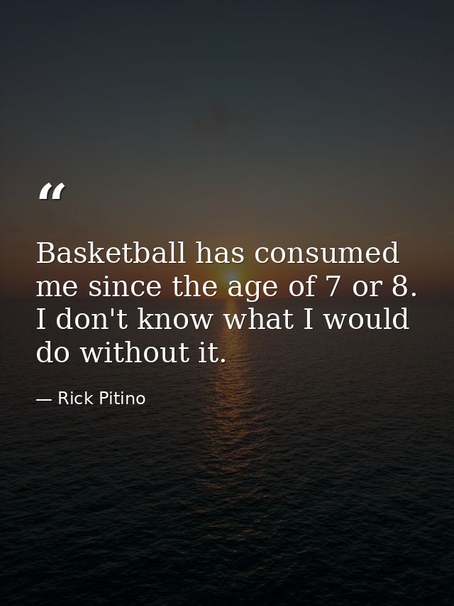 Basketball has consumed me since the age of 7 or 8. I don't know what I would do without it. — Rick Pitino
