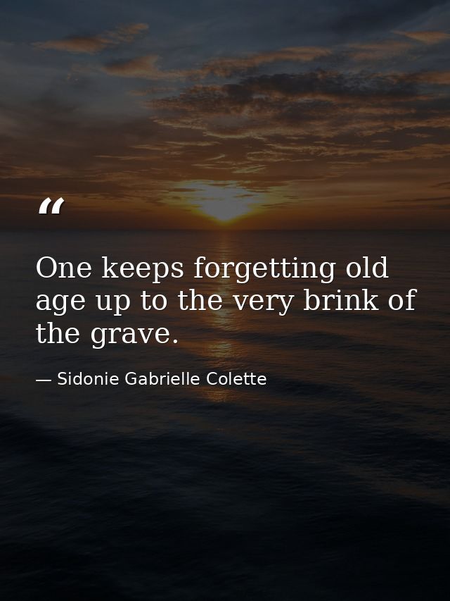 One keeps forgetting old age up to the very brink of the grave. — Sidonie Gabrielle Colette