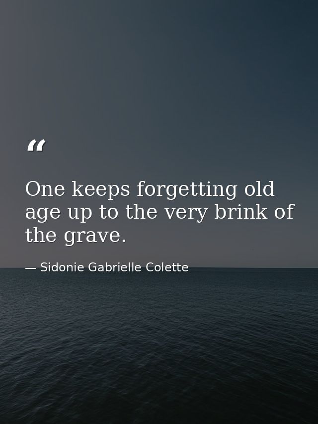 One keeps forgetting old age up to the very brink of the grave. — Sidonie Gabrielle Colette