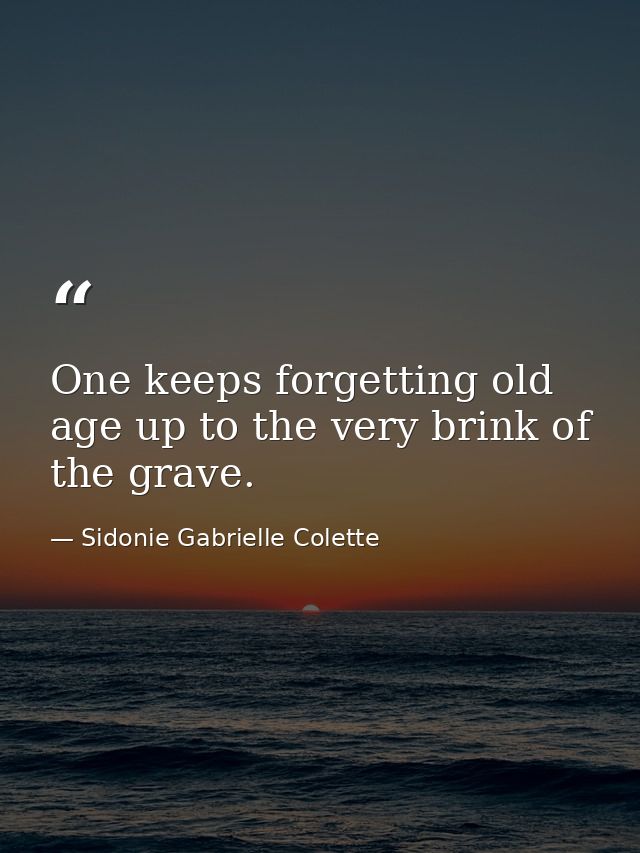 One keeps forgetting old age up to the very brink of the grave. — Sidonie Gabrielle Colette