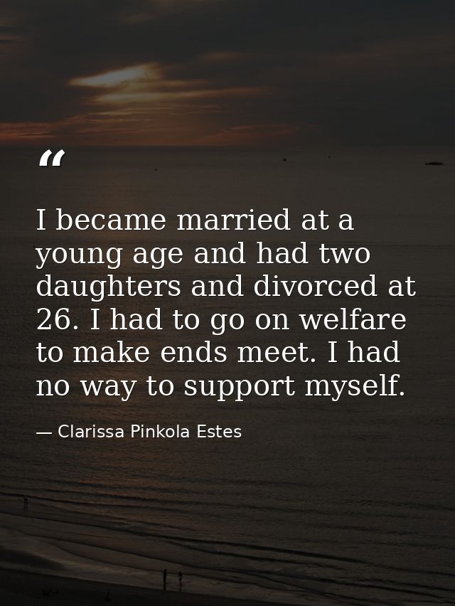 I became married at a young age and had two daughters and divorced at 26. I had to go on welfare to make ends meet. I ha — Clarissa Pinkola Estes