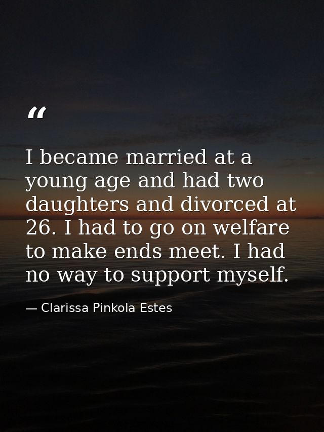 I became married at a young age and had two daughters and divorced at 26. I had to go on welfare to make ends meet. I ha — Clarissa Pinkola Estes