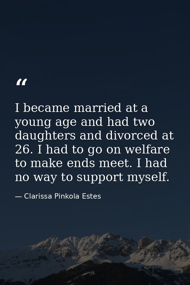 I became married at a young age and had two daughters and divorced at 26. I had to go on welfare to make ends meet. I ha — Clarissa Pinkola Estes