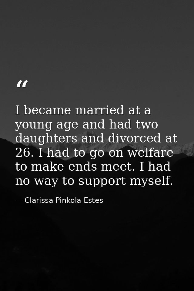 I became married at a young age and had two daughters and divorced at 26. I had to go on welfare to make ends meet. I ha — Clarissa Pinkola Estes