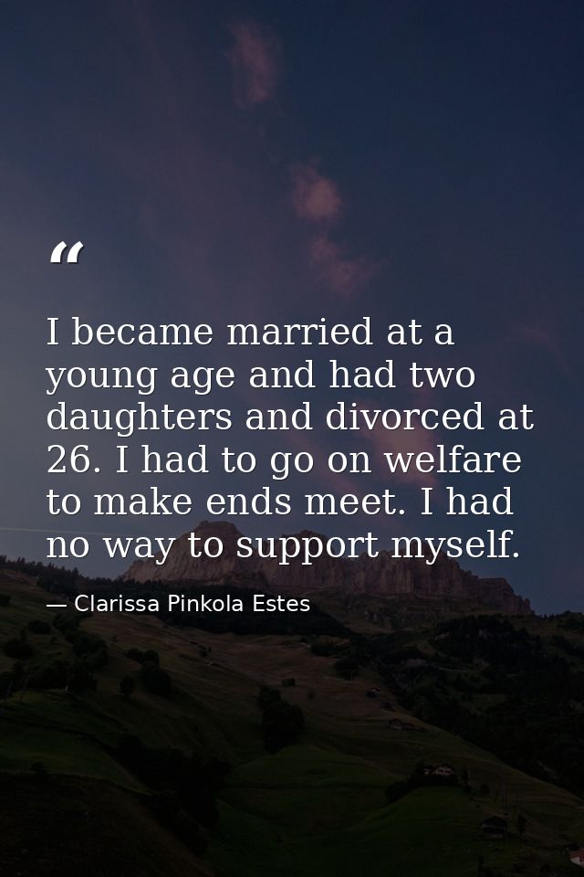I became married at a young age and had two daughters and divorced at 26. I had to go on welfare to make ends meet. I ha — Clarissa Pinkola Estes