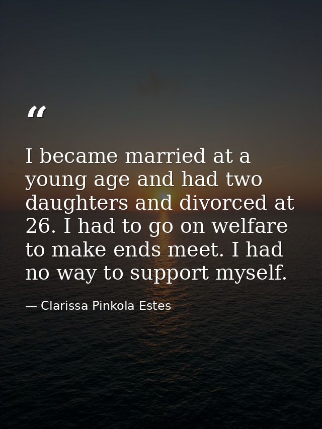 I became married at a young age and had two daughters and divorced at 26. I had to go on welfare to make ends meet. I ha — Clarissa Pinkola Estes