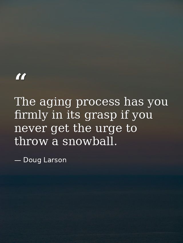 The aging process has you firmly in its grasp if you never get the urge to throw a snowball. — Doug Larson