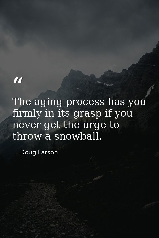 The aging process has you firmly in its grasp if you never get the urge to throw a snowball. — Doug Larson