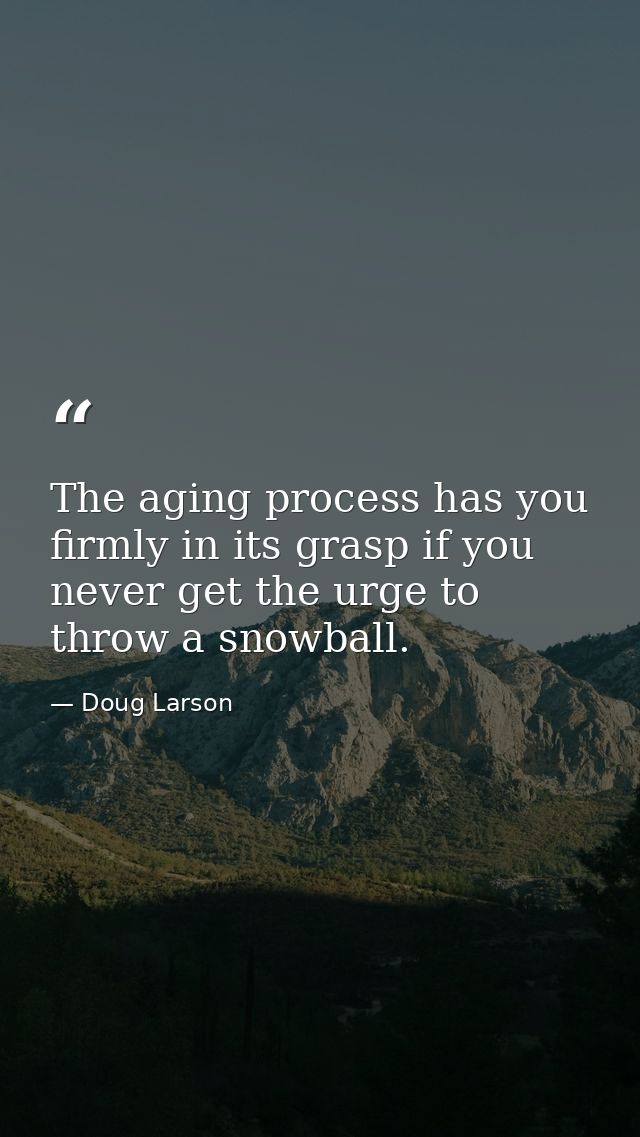 The aging process has you firmly in its grasp if you never get the urge to throw a snowball. — Doug Larson