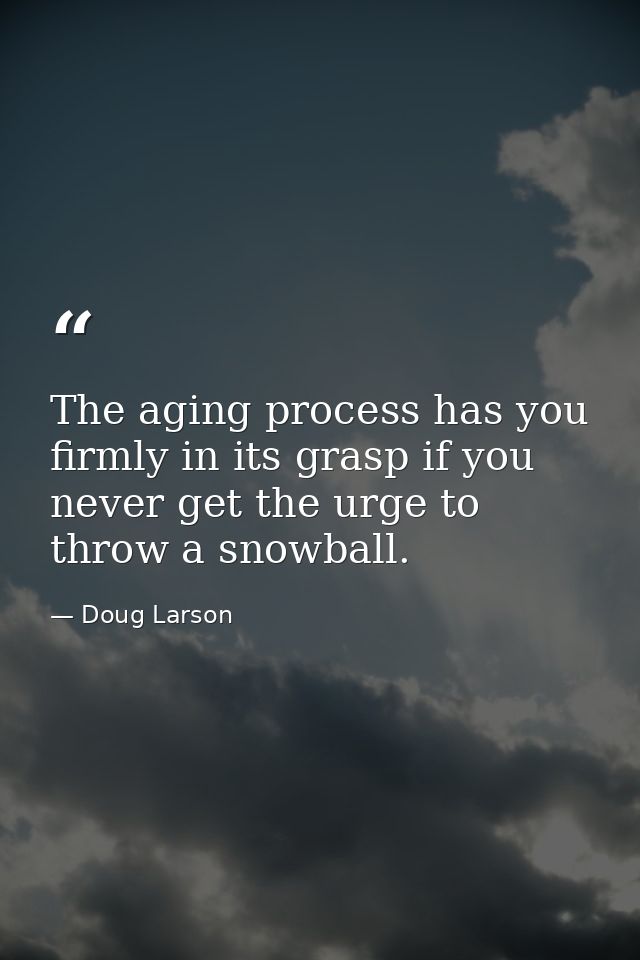 The aging process has you firmly in its grasp if you never get the urge to throw a snowball. — Doug Larson