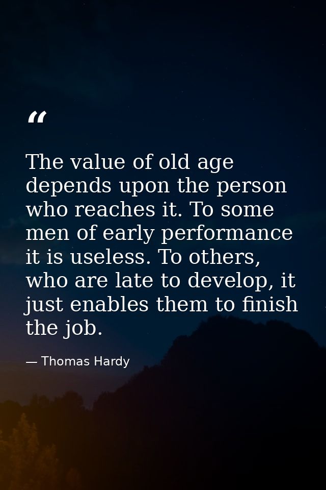 The value of old age depends upon the person who reaches it. To some men of early performance it is useless. To others,  — Thomas Hardy