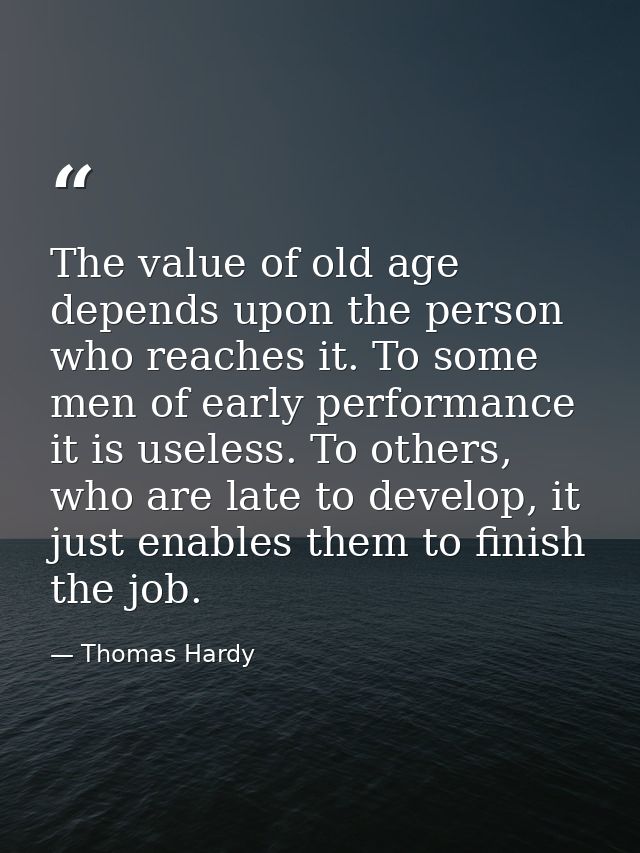 The value of old age depends upon the person who reaches it. To some men of early performance it is useless. To others,  — Thomas Hardy
