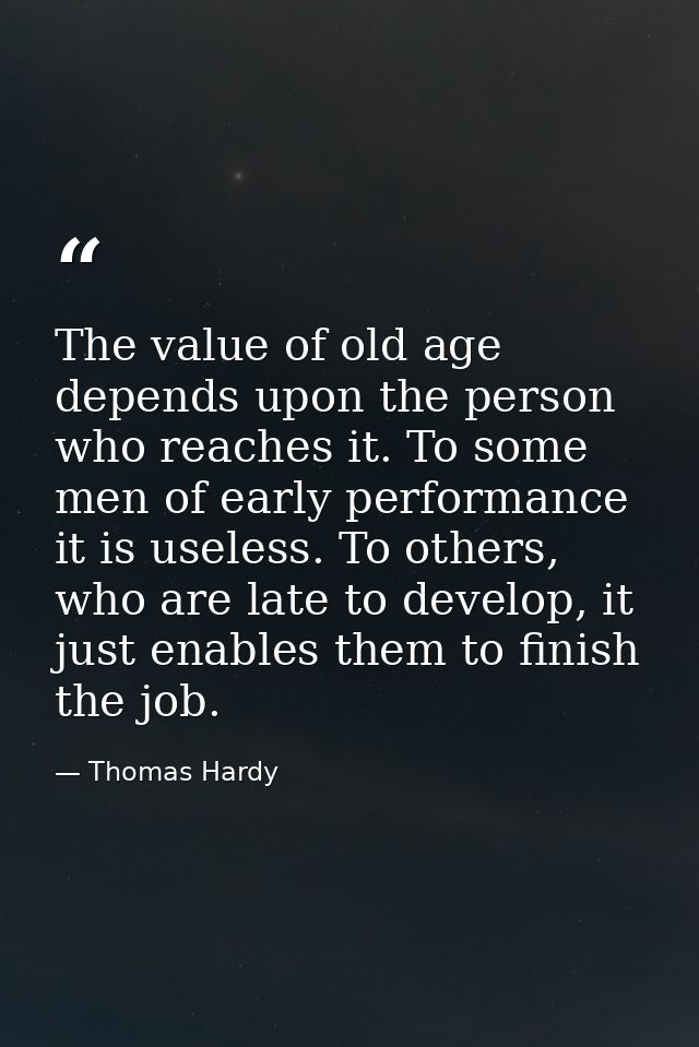 The value of old age depends upon the person who reaches it. To some men of early performance it is useless. To others,  — Thomas Hardy