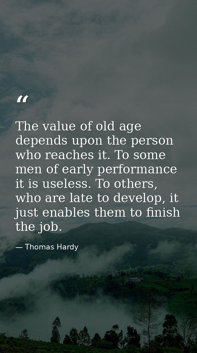 The value of old age depends upon the person who reaches it. To some men of early performance it is useless. To others,  — Thomas Hardy