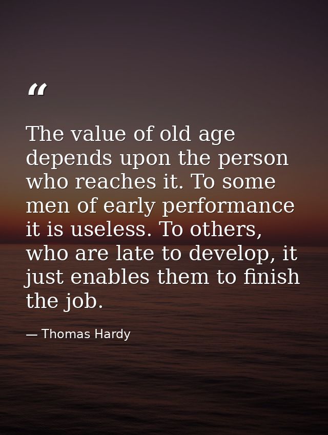 The value of old age depends upon the person who reaches it. To some men of early performance it is useless. To others,  — Thomas Hardy