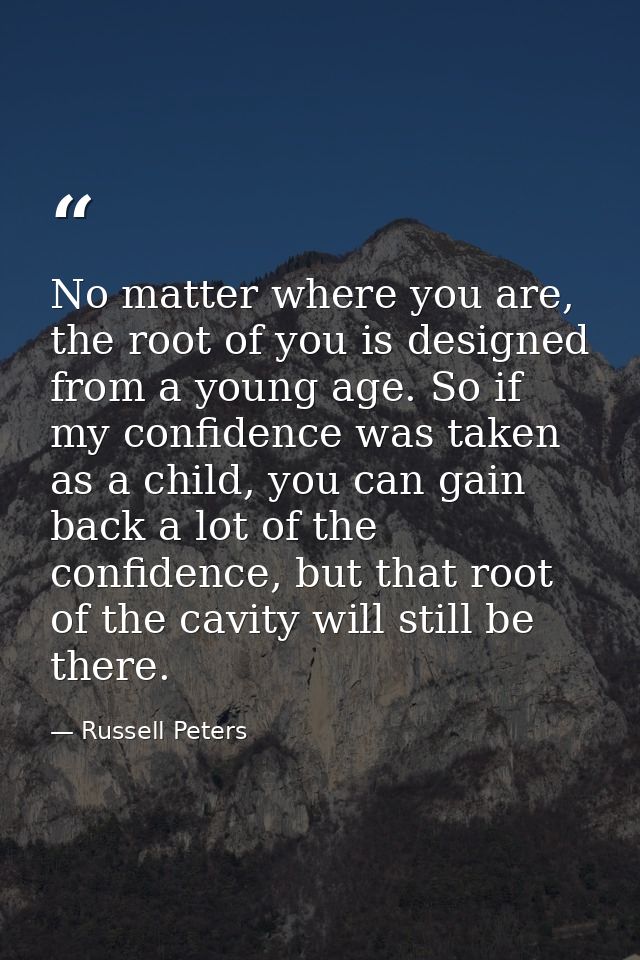 No matter where you are, the root of you is designed from a young age. So if my confidence was taken as a child, you can — Russell Peters