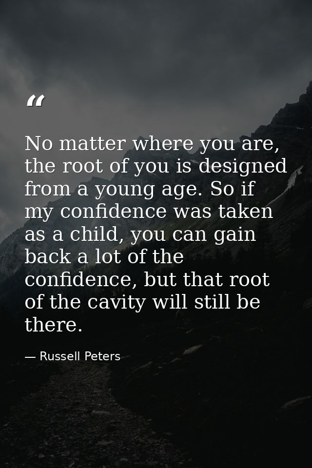 No matter where you are, the root of you is designed from a young age. So if my confidence was taken as a child, you can — Russell Peters