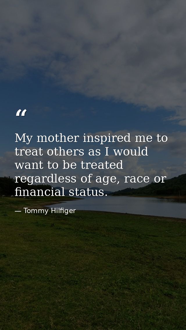 My mother inspired me to treat others as I would want to be treated regardless of age, race or financial status. — Tommy Hilfiger
