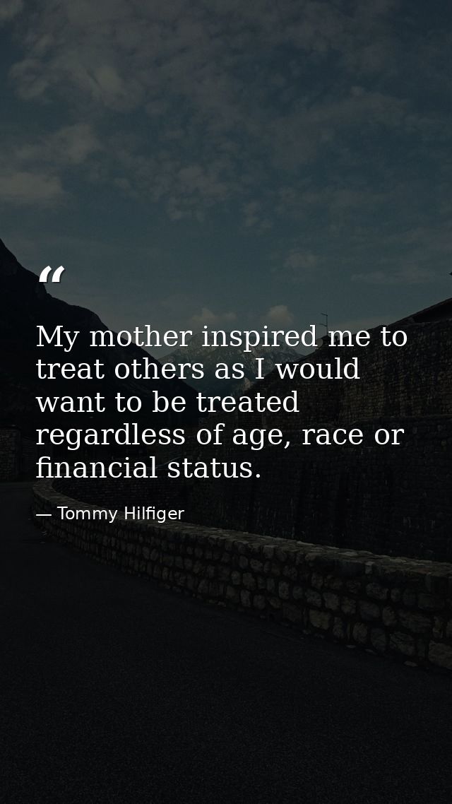 My mother inspired me to treat others as I would want to be treated regardless of age, race or financial status. — Tommy Hilfiger