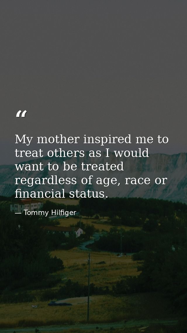 My mother inspired me to treat others as I would want to be treated regardless of age, race or financial status. — Tommy Hilfiger