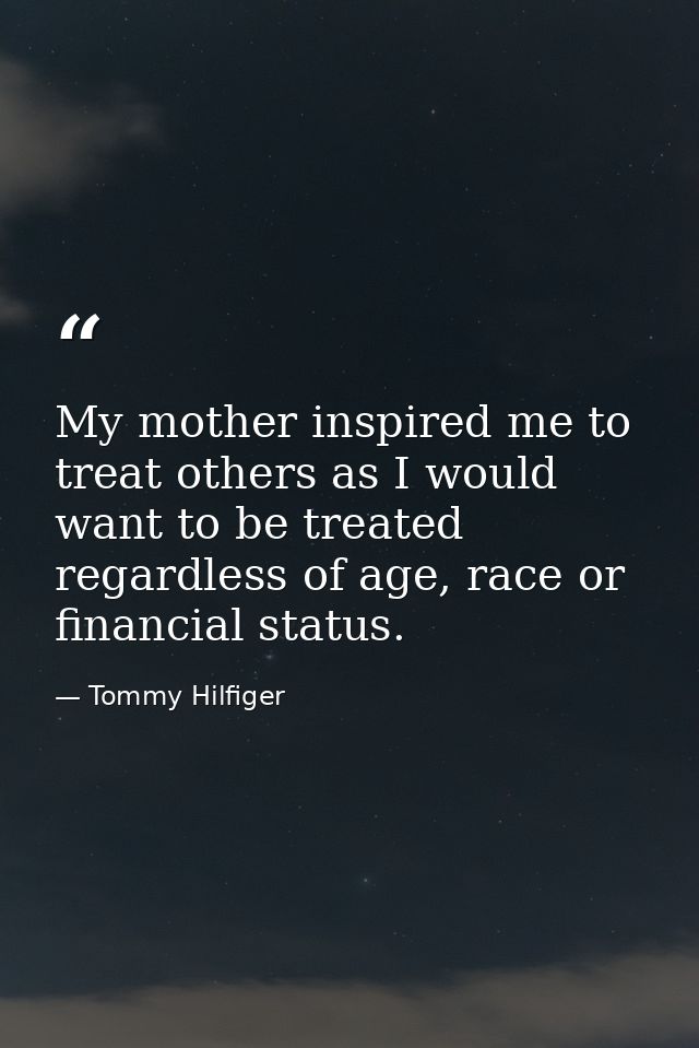 My mother inspired me to treat others as I would want to be treated regardless of age, race or financial status. — Tommy Hilfiger