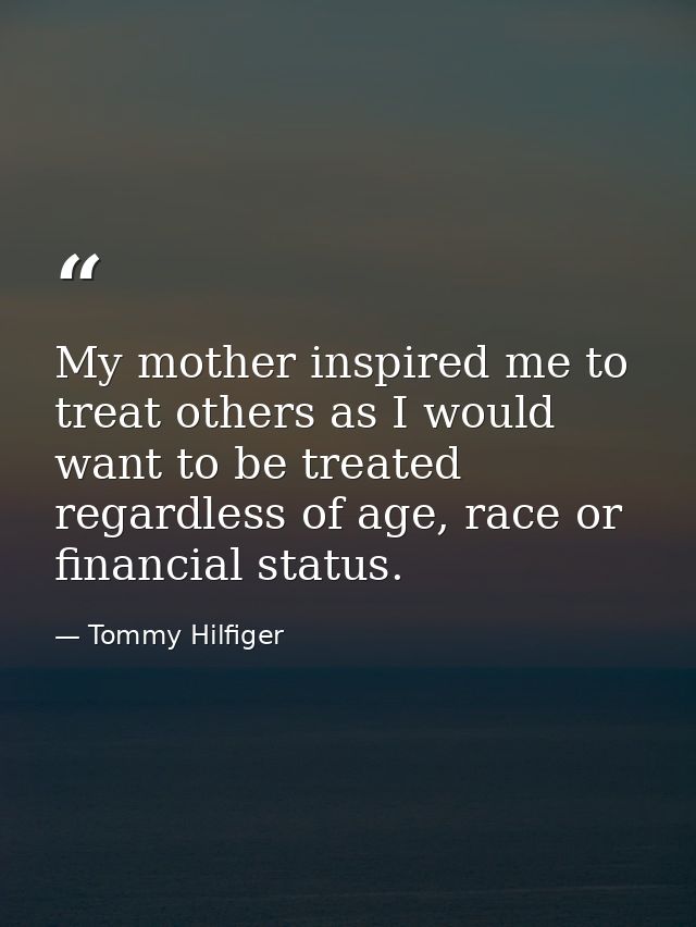 My mother inspired me to treat others as I would want to be treated regardless of age, race or financial status. — Tommy Hilfiger