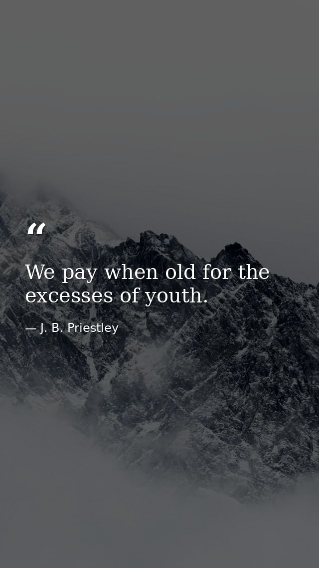 We pay when old for the excesses of youth. — J. B. Priestley