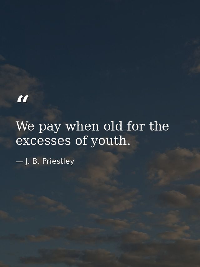 We pay when old for the excesses of youth. — J. B. Priestley