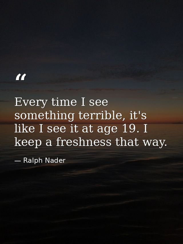 Every time I see something terrible, it's like I see it at age 19. I keep a freshness that way. — Ralph Nader
