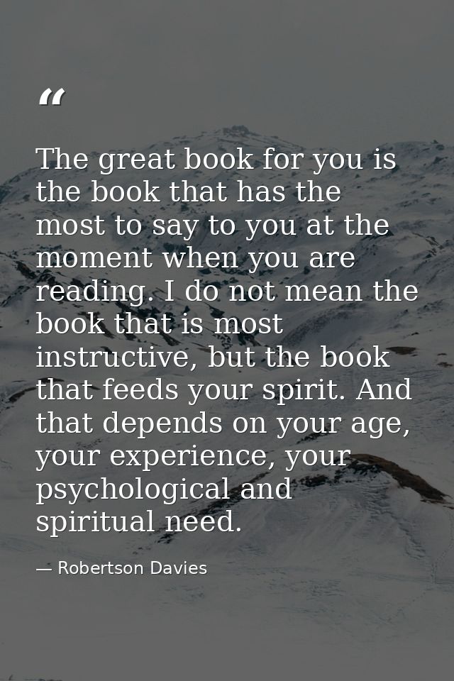 The great book for you is the book that has the most to say to you at the moment when you are reading. I do not mean the — Robertson Davies
